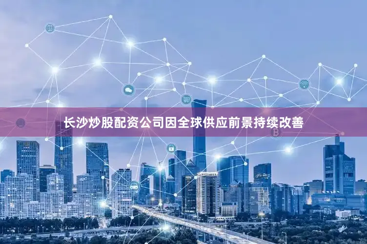 长沙炒股配资公司因全球供应前景持续改善