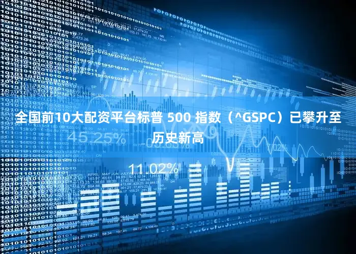 全国前10大配资平台标普 500 指数（^GSPC）已攀升至历史新高