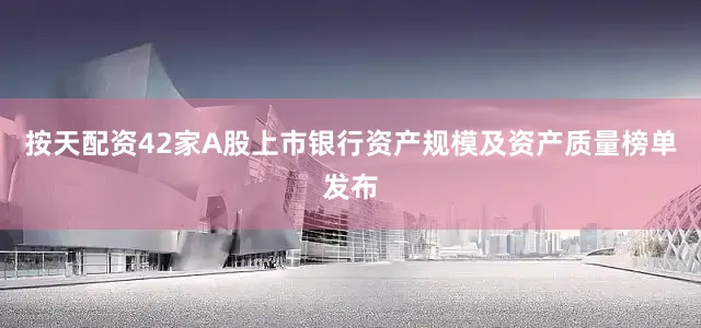 按天配资42家A股上市银行资产规模及资产质量榜单发布