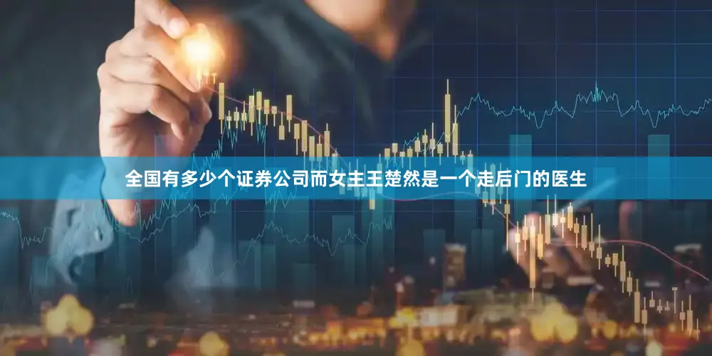 全国有多少个证券公司而女主王楚然是一个走后门的医生