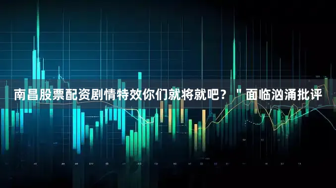 南昌股票配资剧情特效你们就将就吧？＂面临汹涌批评