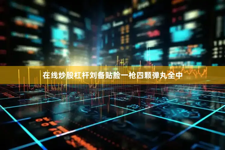 在线炒股杠杆刘备贴脸一枪四颗弹丸全中