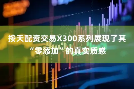 按天配资交易X300系列展现了其“零添加”的真实质感