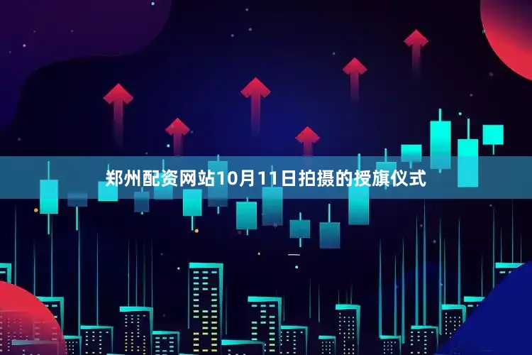 郑州配资网站10月11日拍摄的授旗仪式